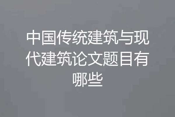 中国传统建筑与现代建筑论文题目有哪些