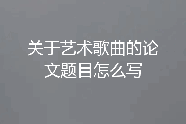关于艺术歌曲的论文题目怎么写