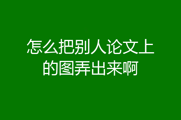 怎么把别人论文上的图弄出来啊
