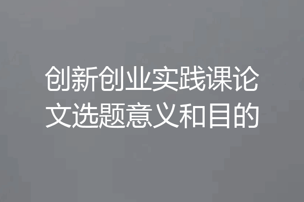 创新创业实践课论文选题意义和目的