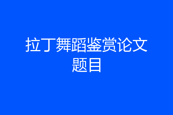 拉丁舞蹈鉴赏论文题目
