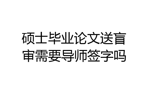 硕士毕业论文送盲审需要导师签字吗