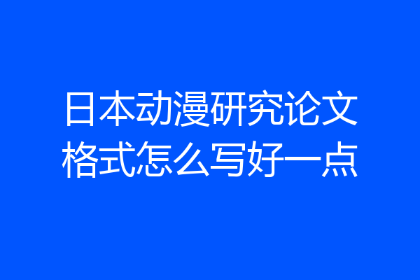 日本动漫研究论文格式怎么写好一点