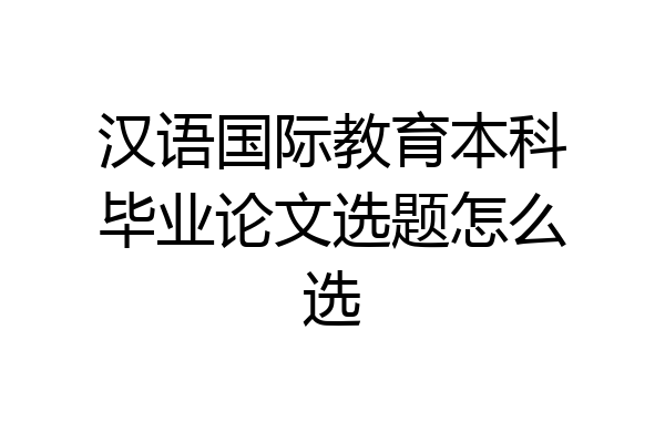 汉语国际教育本科毕业论文选题怎么选