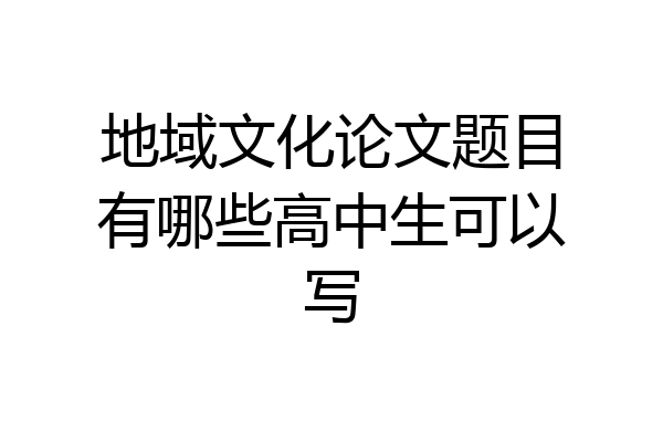 地域文化论文题目有哪些高中生可以写