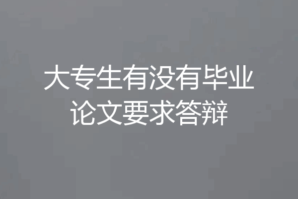 大专生有没有毕业论文要求答辩