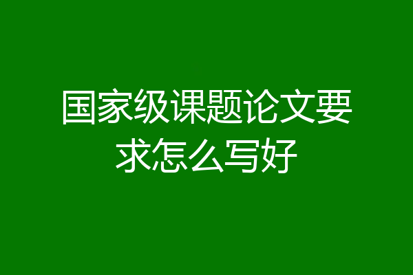 国家级课题论文要求怎么写好