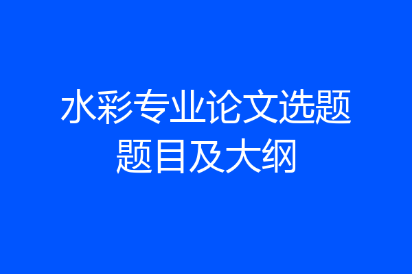 水彩专业论文选题题目及大纲