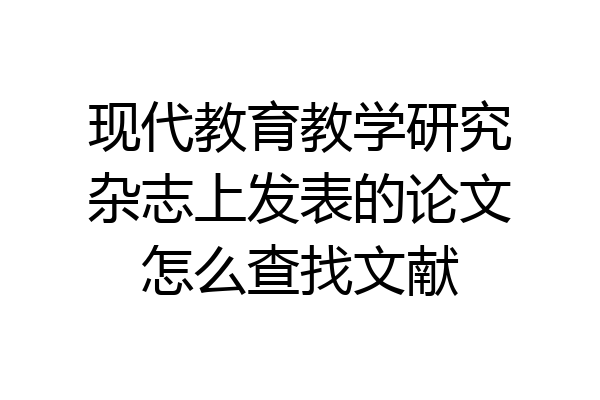 现代教育教学研究杂志上发表的论文怎么查找文献