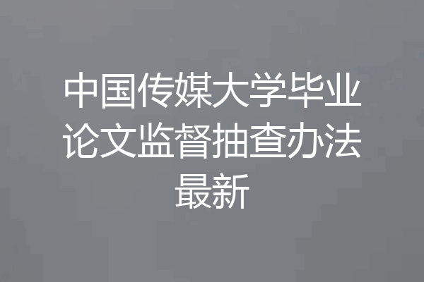 中国传媒大学毕业论文监督抽查办法最新