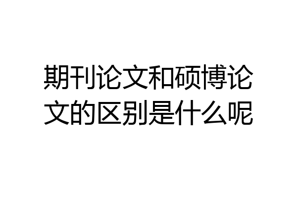 期刊论文和硕博论文的区别是什么呢
