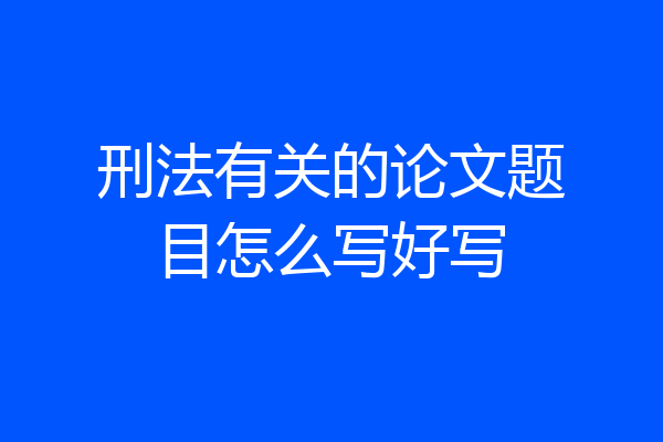 刑法有关的论文题目怎么写好写