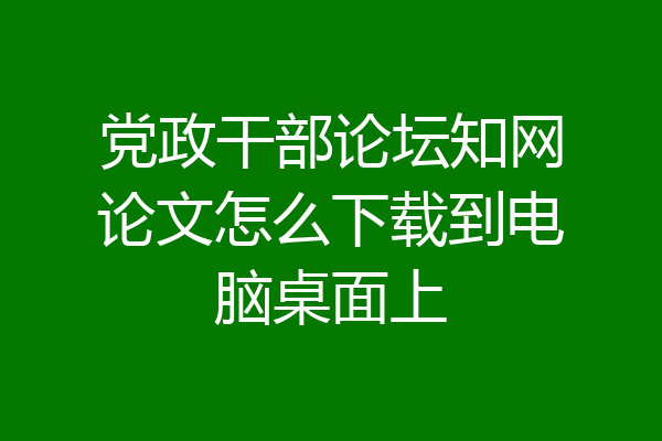 党政干部论坛知网论文怎么下载到电脑桌面上