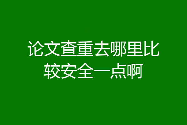 论文查重去哪里比较安全一点啊