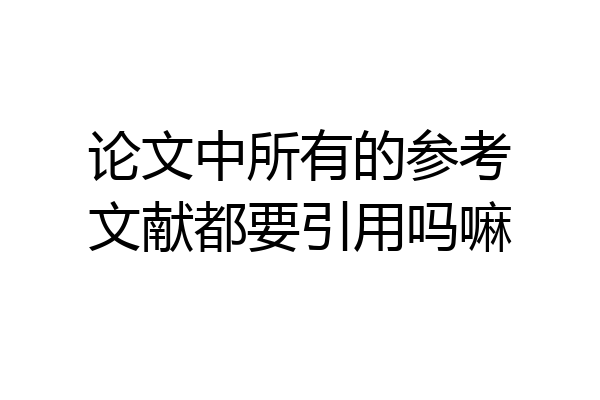 论文中所有的参考文献都要引用吗嘛