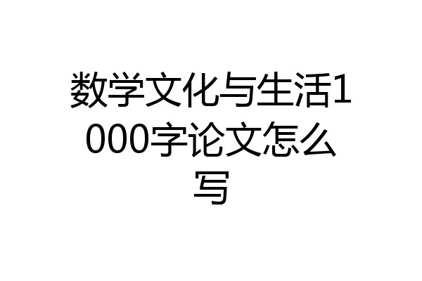 数学文化与生活1000字论文怎么写