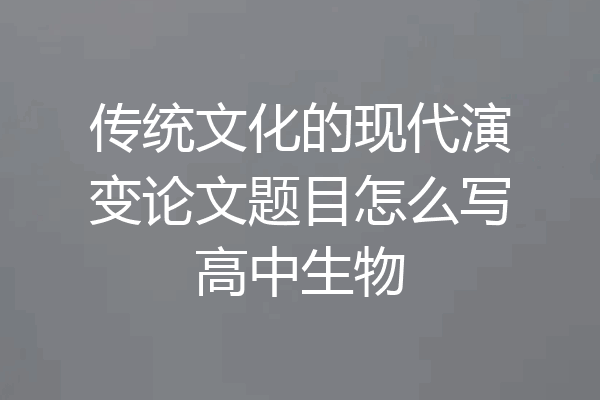 传统文化的现代演变论文题目怎么写高中生物