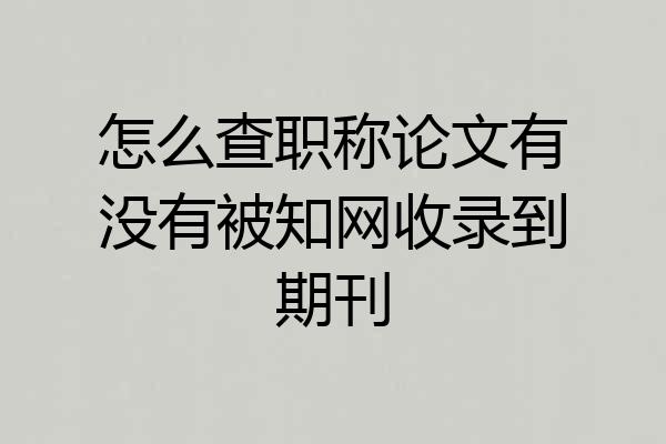 怎么查职称论文有没有被知网收录到期刊