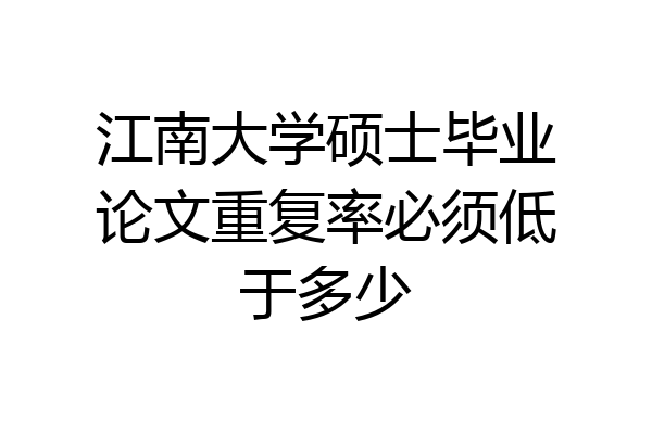 江南大学硕士毕业论文重复率必须低于多少