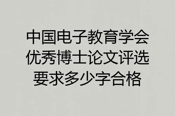 中国电子教育学会优秀博士论文评选要求多少字合格