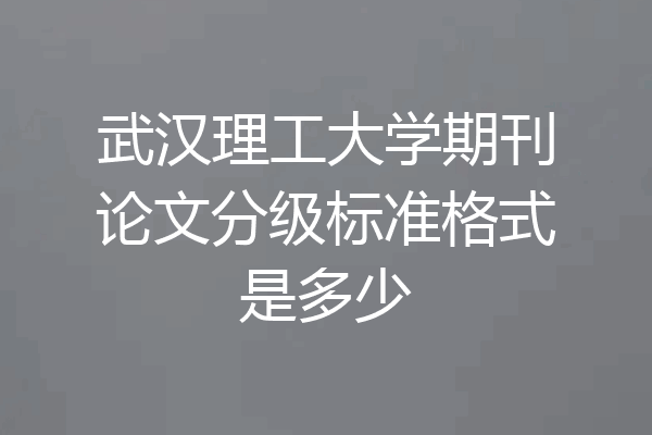 武汉理工大学期刊论文分级标准格式是多少