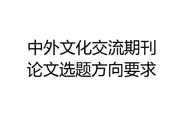 中外文化交流期刊论文选题方向要求