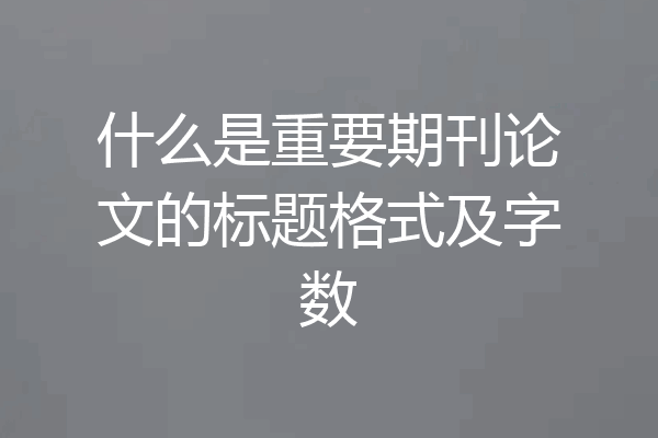 什么是重要期刊论文的标题格式及字数