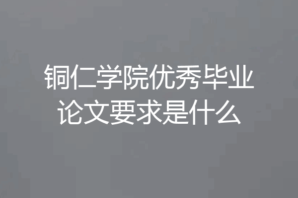 铜仁学院优秀毕业论文要求是什么
