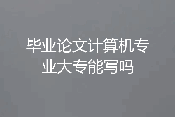 毕业论文计算机专业大专能写吗