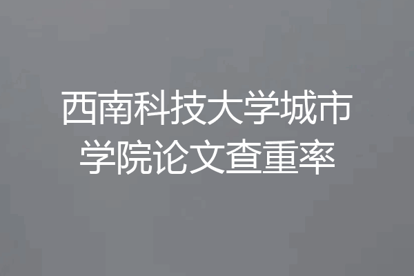 西南科技大学城市学院论文查重率