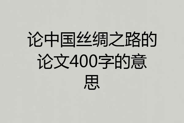 论中国丝绸之路的论文400字的意思