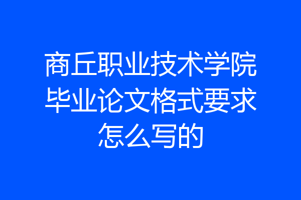 商丘职业技术学院毕业论文格式要求怎么写的