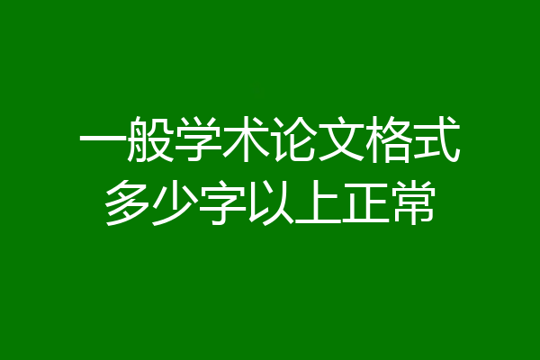 一般学术论文格式多少字以上正常