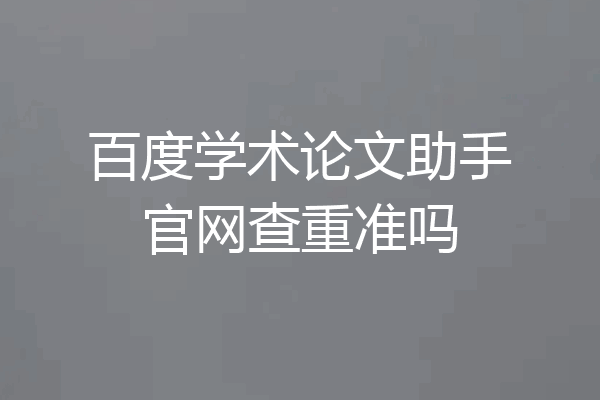 百度学术论文助手官网查重准吗