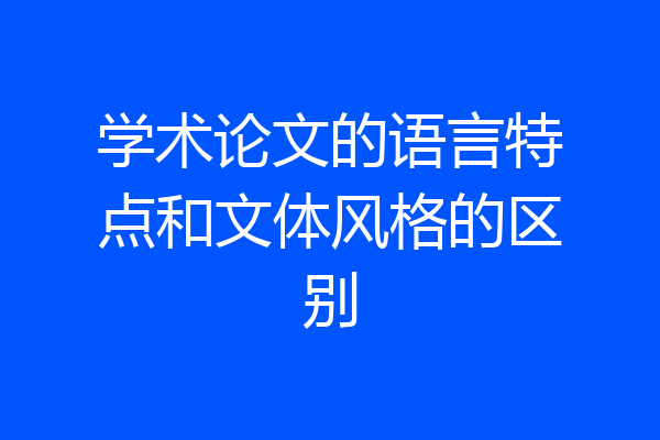 学术论文的语言特点和文体风格的区别