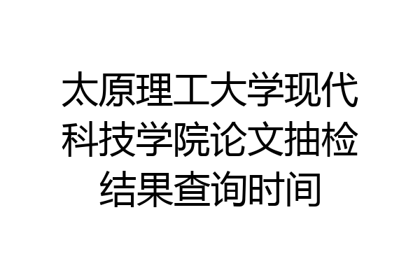 太原理工大学现代科技学院论文抽检结果查询时间