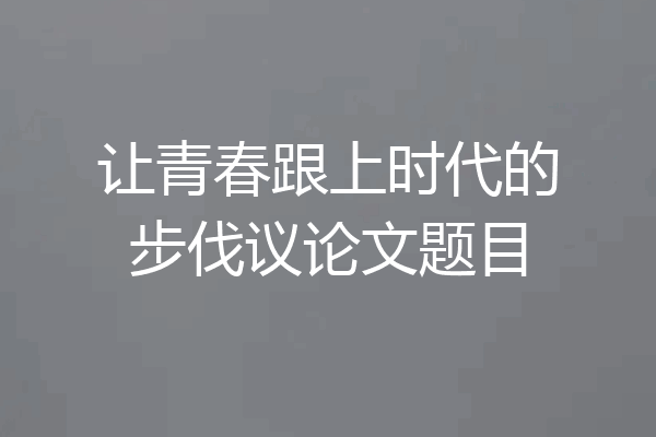 让青春跟上时代的步伐议论文题目