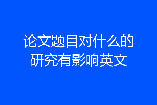 论文题目对什么的研究有影响英文
