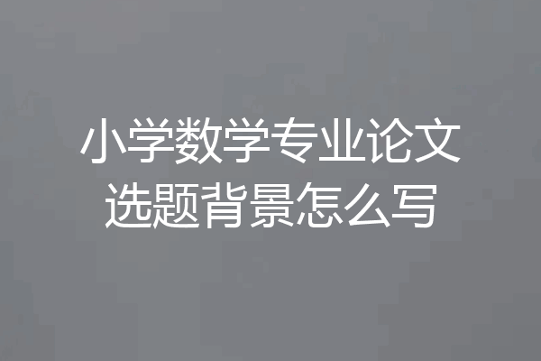 小学数学专业论文选题背景怎么写