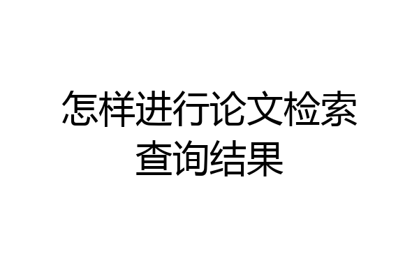 怎样进行论文检索查询结果