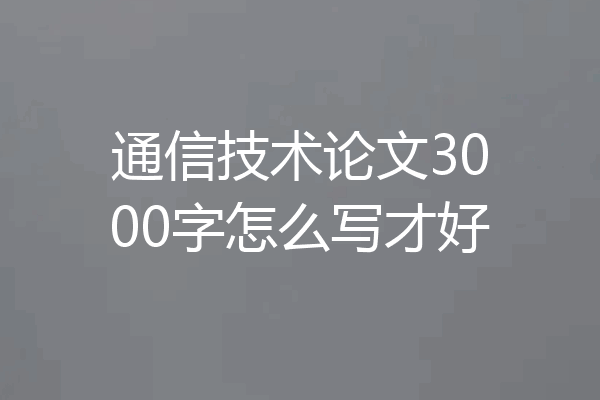 通信技术论文3000字怎么写才好