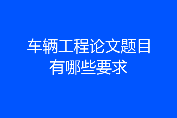 车辆工程论文题目有哪些要求