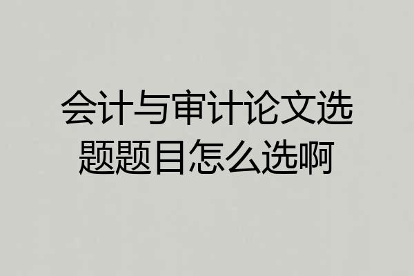 会计与审计论文选题题目怎么选啊