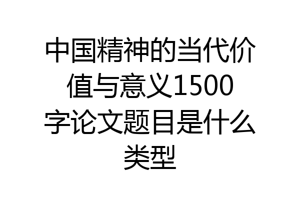 中国精神的当代价值与意义1500字论文题目是什么类型