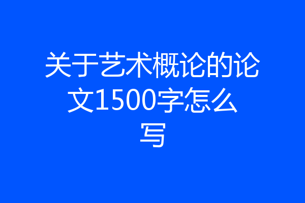 关于艺术概论的论文1500字怎么写