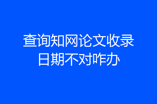 查询知网论文收录日期不对咋办