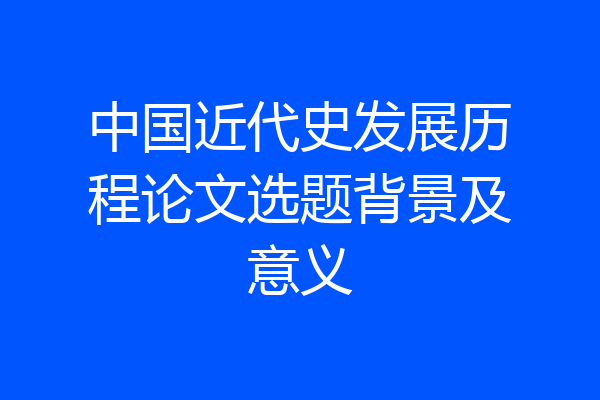 中国近代史发展历程论文选题背景及意义