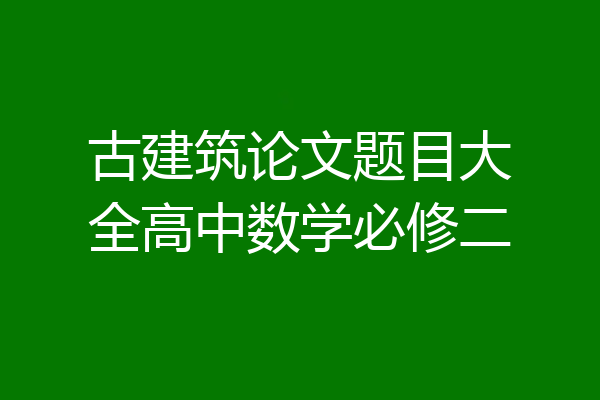 古建筑论文题目大全高中数学必修二