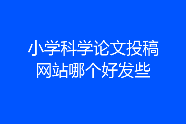 小学科学论文投稿网站哪个好发些
