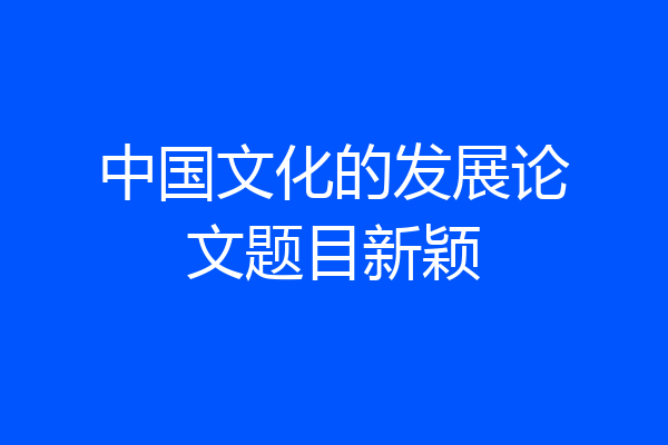 中国文化的发展论文题目新颖